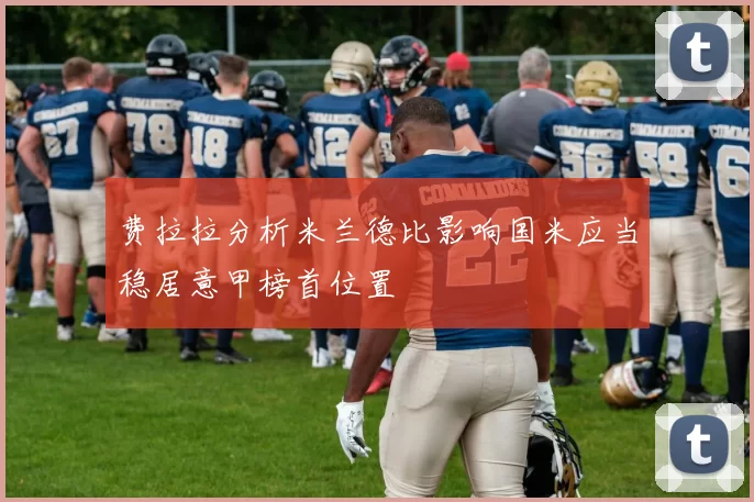 费拉拉分析米兰德比影响国米应当稳居意甲榜首位置