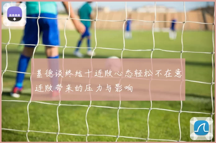 基德谈终结十连败心态轻松不在意连败带来的压力与影响