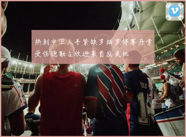 热刺中卫人手紧缺罗梅罗停赛丹索受伤德勒古欣迎来首发良机