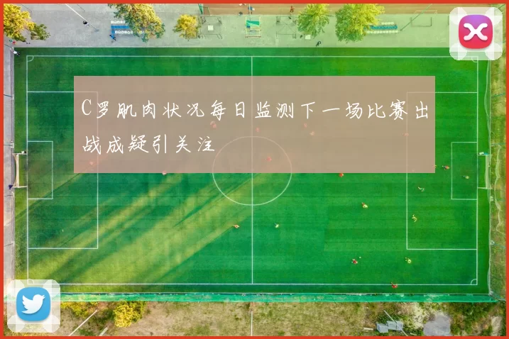 C罗肌肉状况每日监测下一场比赛出战成疑引关注