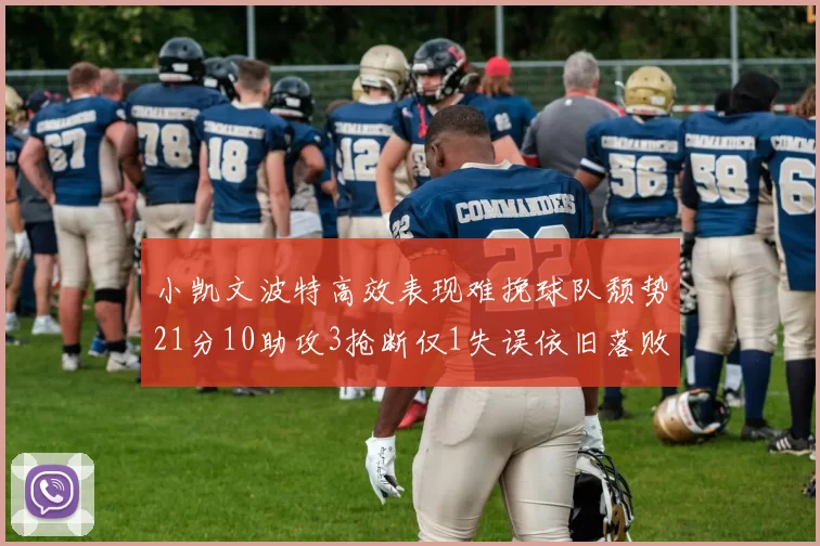 小凯文波特高效表现难挽球队颓势21分10助攻3抢断仅1失误依旧落败
