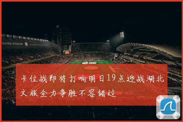 卡位战即将打响明日19点迎战湖北文旅全力争胜不容错过