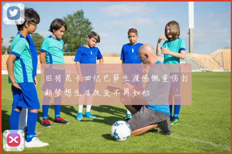 旧将昆卡回忆巴萨生涯感慨重伤打断梦想生活改变不再如初