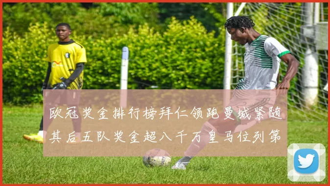 欧冠奖金排行榜拜仁领跑曼城紧随其后五队奖金超八千万皇马位列第六