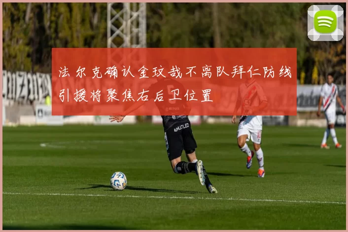 法尔克确认金玟哉不离队拜仁防线引援将聚焦右后卫位置