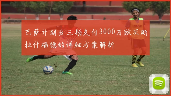 巴萨计划分三期支付3000万欧买断拉什福德的详细方案解析