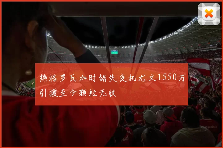 热格罗瓦加时错失良机尤文1550万引援至今颗粒无收