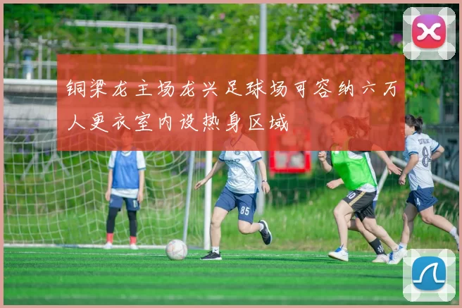 铜梁龙主场龙兴足球场可容纳六万人更衣室内设热身区域
