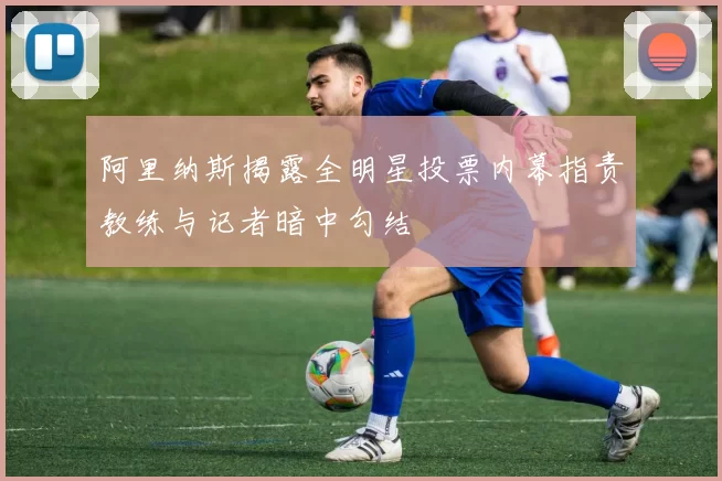 阿里纳斯揭露全明星投票内幕指责教练与记者暗中勾结