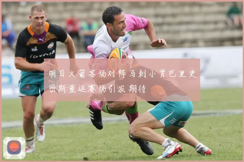 明日火箭客场对阵马刺小贾巴里史密斯重返赛场引发期待
