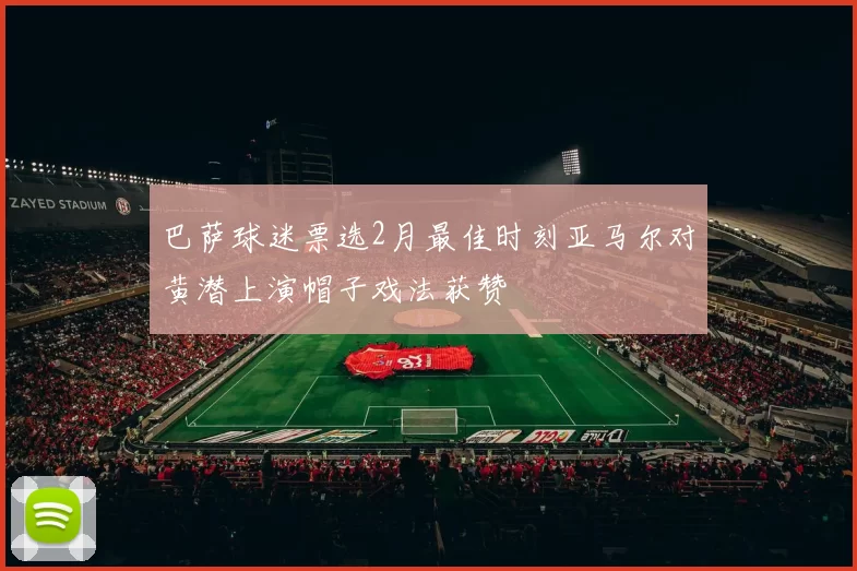 巴萨球迷票选2月最佳时刻亚马尔对黄潜上演帽子戏法获赞