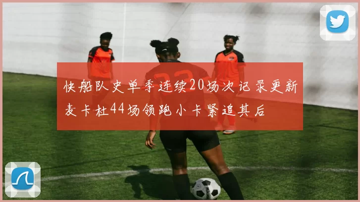 快船队史单季连续20场次记录更新麦卡杜44场领跑小卡紧追其后