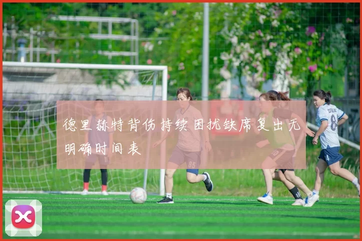 德里赫特背伤持续困扰缺席复出无明确时间表
