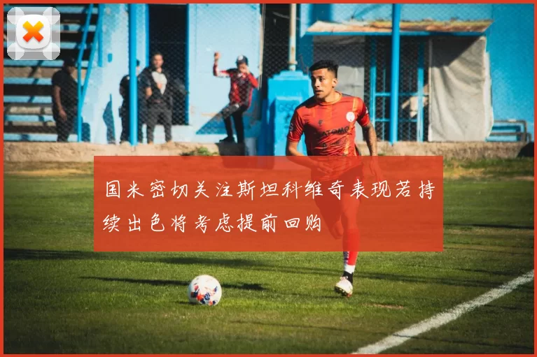 国米密切关注斯坦科维奇表现若持续出色将考虑提前回购