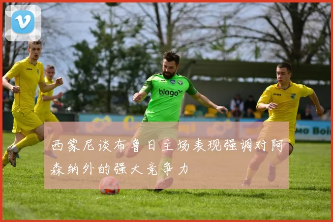 西蒙尼谈布鲁日主场表现强调对阿森纳外的强大竞争力