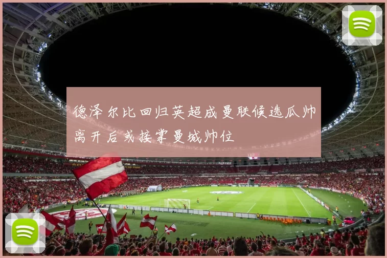 德泽尔比回归英超成曼联候选瓜帅离开后或接掌曼城帅位