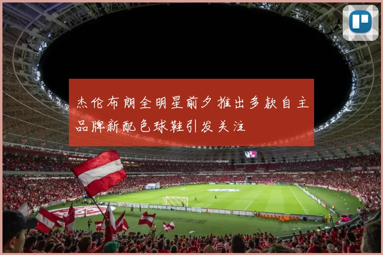 杰伦布朗全明星前夕推出多款自主品牌新配色球鞋引发关注