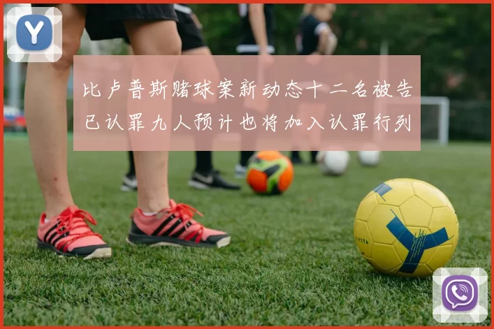 比卢普斯赌球案新动态十二名被告已认罪九人预计也将加入认罪行列