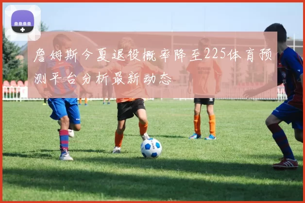詹姆斯今夏退役概率降至225体育预测平台分析最新动态