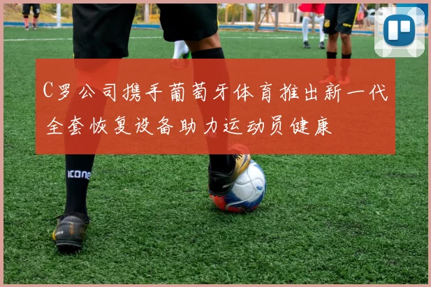 C罗公司携手葡萄牙体育推出新一代全套恢复设备助力运动员健康