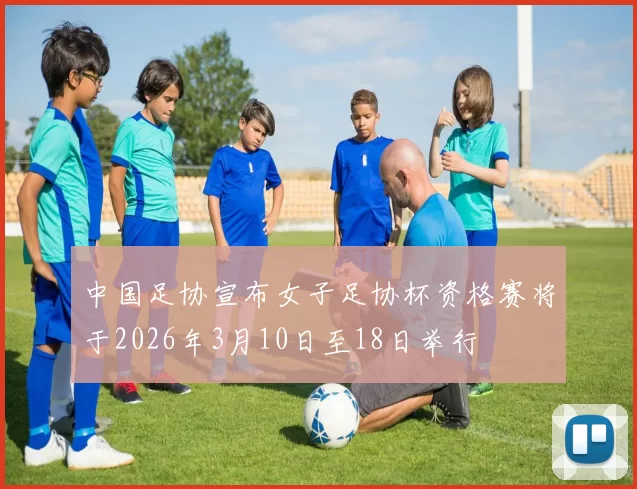 中国足协宣布女子足协杯资格赛将于2026年3月10日至18日举行
