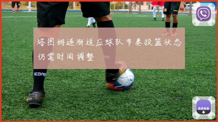塔图姆逐渐适应球队节奏投篮状态仍需时间调整