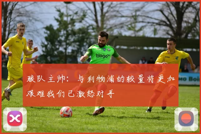 狼队主帅：与利物浦的较量将更加艰难我们已激怒对手