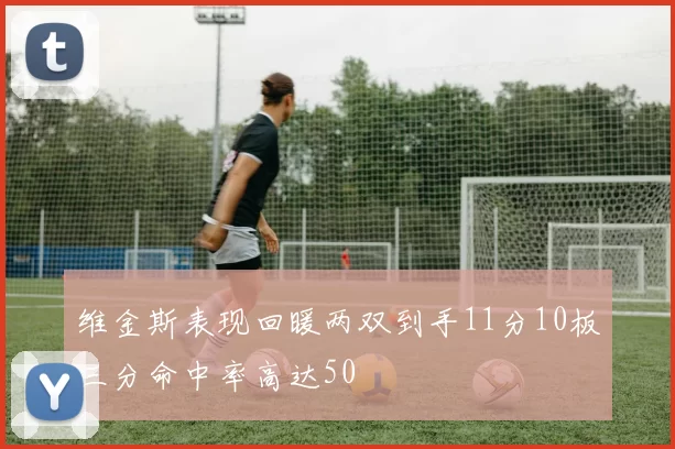维金斯表现回暖两双到手11分10板三分命中率高达50