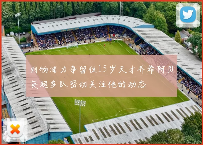 利物浦力争留住15岁天才乔希阿贝英超多队密切关注他的动态