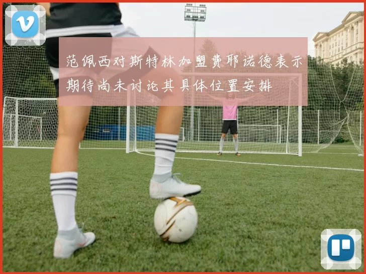 范佩西对斯特林加盟费耶诺德表示期待尚未讨论其具体位置安排