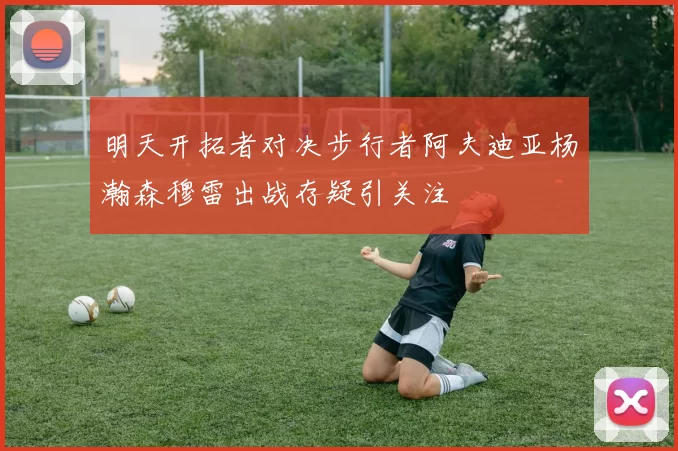 明天开拓者对决步行者阿夫迪亚杨瀚森穆雷出战存疑引关注