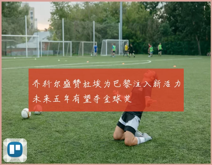 乔科尔盛赞杜埃为巴黎注入新活力未来五年有望夺金球奖