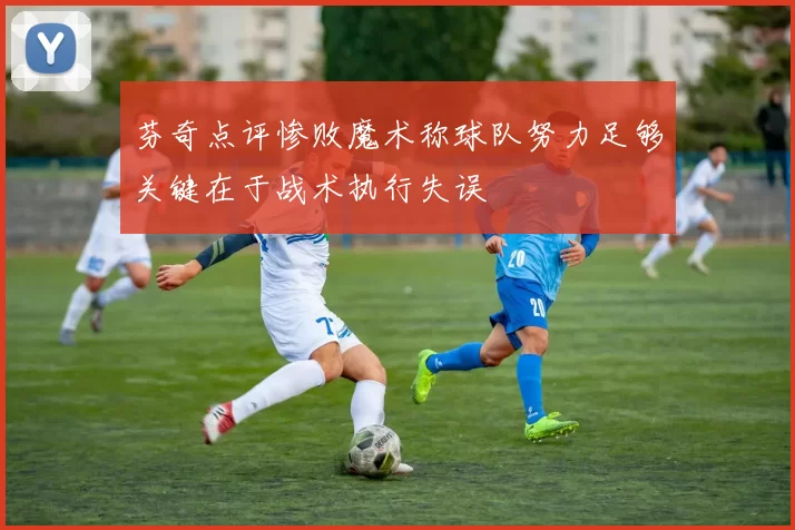 芬奇点评惨败魔术称球队努力足够关键在于战术执行失误