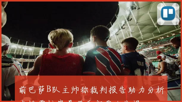 前巴萨B队主帅称裁判报告助力分析内格雷拉案是俱乐部重大失误