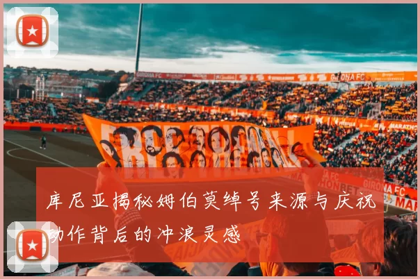 库尼亚揭秘姆伯莫绰号来源与庆祝动作背后的冲浪灵感